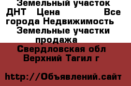 Земельный участок ДНТ › Цена ­ 550 000 - Все города Недвижимость » Земельные участки продажа   . Свердловская обл.,Верхний Тагил г.